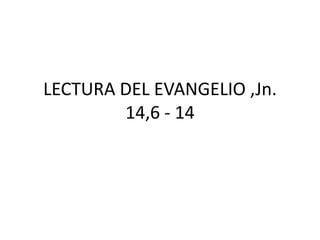 LECTURA DEL EVANGELIO ,Jn.
14,6 - 14
 