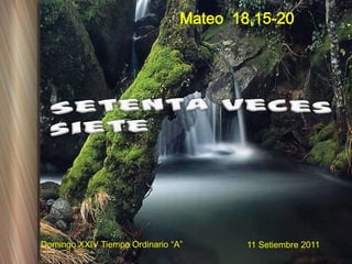 Mateo  18,15-20 Setenta veces siete Domingo XXIV Tiempo Ordinario “A” 11 Setiembre 2011 