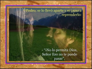 22Pedro, se lo llevó aparte y se puso a 
reprenderlo: 
- “¡No lo permita Dios, 
Señor Eso no te puede 
pasar”. 
 