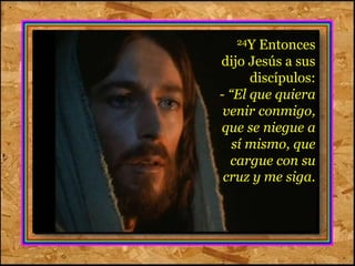 24Y Entonces 
dijo Jesús a sus 
discípulos: 
- “El que quiera 
venir conmigo, 
que se niegue a 
sí mismo, que 
cargue con su 
cruz y me siga. 
 
