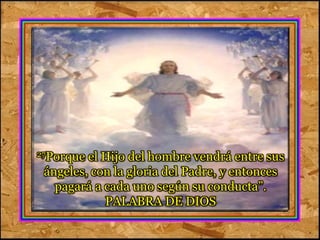 27Porque el Hijo del hombre vendrá entre sus 
ángeles, con la gloria del Padre, y entonces 
pagará a cada uno según su conducta”. 
PALABRA DE DIOS 
 