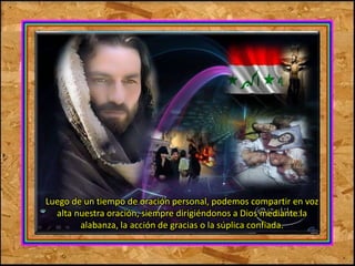 Luego de un tiempo de oración personal, podemos compartir en voz 
alta nuestra oración, siempre dirigiéndonos a Dios mediante la 
alabanza, la acción de gracias o la súplica confiada. 
 