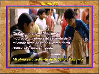 Salmo 62 
Mi alma está sedienta de ti, Señor, Dios mío. 
 