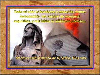 Toda mi vida te bendeciré y alzaré las manos 
invocándote. Me saciaré de manjares 
exquisitos, y mis labios te alabarán jubilosos. 
 