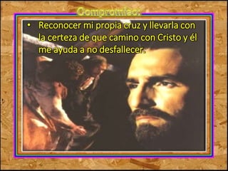 • Reconocer mi propia cruz y llevarla con 
la certeza de que camino con Cristo y él 
me ayuda a no desfallecer. 
 