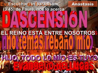 DOMINGOS EL REINO ESTÁ ENTRE NOSOTROS no temas rebaño mío HIJO , TODO LO MÍO ES TUYO Evangelio de Lucas Evangelio  de Lucas EL REINO ESTÁ ENTRE NOSOTROS no temas rebaño mío Evangelio de Lucas HIJO, TODO L0 MÍO ES TUYO Anástasis ASCENSIÓN Escuchar “In paradisum” (3’45) de Fauré, nos lo acerca 