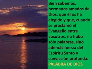 Bien sabemos, 
hermanos amados de 
Dios, que él os ha 
elegido y que, cuando 
se proclamó el 
Evangelio entre 
vosotros, n...