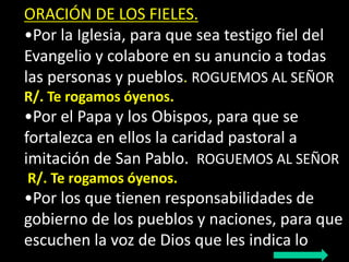 ORACIÓN DE LOS FIELES. 
•Por la Iglesia, para que sea testigo fiel del 
Evangelio y colabore en su anuncio a todas 
las pe...