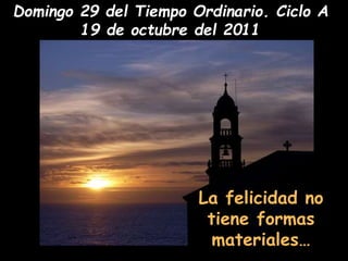 Domingo 29 del Tiempo Ordinario. Ciclo A 
19 de octubre del 2011 
La felicidad no 
tiene formas 
materiales… 
