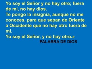 Yo soy el Señor y no hay otro; fuera 
de mí, no hay dios. 
Te pongo la insignia, aunque no me 
conoces, para que sepan de ...