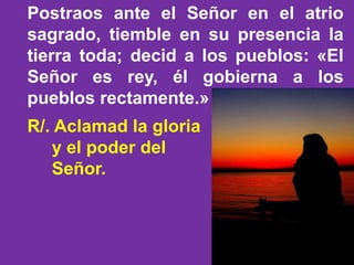 Postraos ante el Señor en el atrio 
sagrado, tiemble en su presencia la 
tierra toda; decid a los pueblos: «El 
Señor es r...