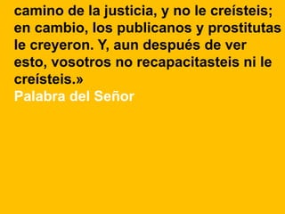 camino de la justicia, y no le creísteis; 
en cambio, los publicanos y prostitutas 
le creyeron. Y, aun después de ver 
es...