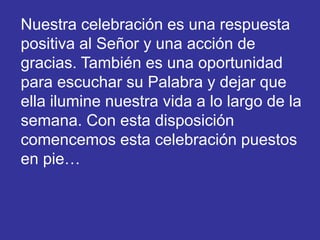 Nuestra celebración es una respuesta 
positiva al Señor y una acción de 
gracias. También es una oportunidad 
para escucha...