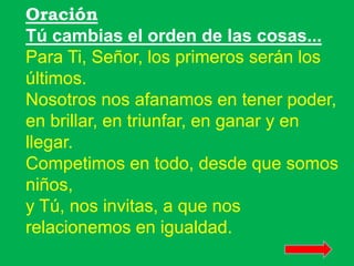 Oración 
Tú cambias el orden de las cosas... 
Para Ti, Señor, los primeros serán los 
últimos. 
Nosotros nos afanamos en t...