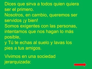 Dices que sirva a todos quien quiera 
ser el primero. 
Nosotros, en cambio, queremos ser 
servidos ¡y bien! 
Somos exigent...