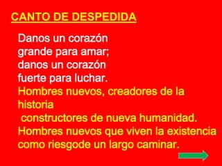 CANTO DE DESPEDIDA 
Danos un corazón 
grande para amar; 
danos un corazón 
fuerte para luchar. 
Hombres nuevos, creadores ...