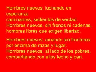 Hombres nuevos, luchando en 
esperanza 
caminantes, sedientos de verdad. 
Hombres nuevos, sin frenos ni cadenas, 
hombres ...