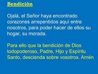 Bendición 
Ojalá, el Señor haya encontrado 
corazones arrepentidos aquí entre 
nosotros, para poder hacer de ellos su 
hog...