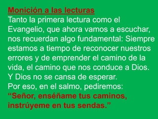 Monición a las lecturas 
Tanto la primera lectura como el 
Evangelio, que ahora vamos a escuchar, 
nos recuerdan algo fund...