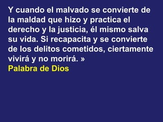 Y cuando el malvado se convierte de 
la maldad que hizo y practica el 
derecho y la justicia, él mismo salva 
su vida. Si ...