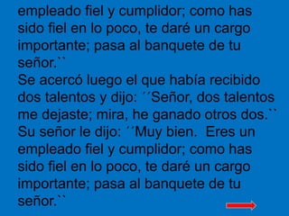 empleado fiel y cumplidor; como has 
sido fiel en lo poco, te daré un cargo 
importante; pasa al banquete de tu 
señor.`` ...