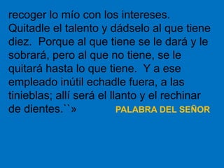 recoger lo mío con los intereses. 
Quitadle el talento y dádselo al que tiene 
diez. Porque al que tiene se le dará y le 
...