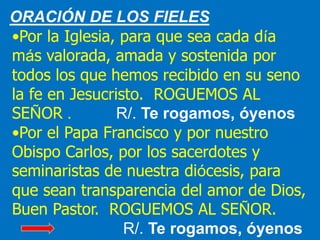 ORACIÓN DE LOS FIELES 
•Por la Iglesia, para que sea cada día 
más valorada, amada y sostenida por 
todos los que hemos re...