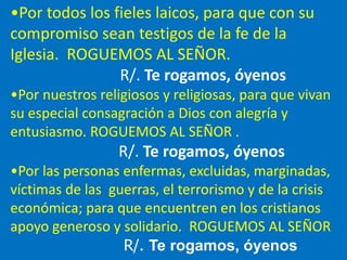 •Por todos los fieles laicos, para que con su 
compromiso sean testigos de la fe de la 
Iglesia. ROGUEMOS AL SEÑOR. 
R/. T...