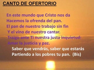CANTO DE OFERTORIO 
En este mundo que Cristo nos da 
Hacemos la ofrenda del pan. 
El pan de nuestro trabajo sin fin 
Y el ...