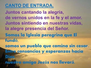 CANTO DE ENTRADA. 
Juntos cantando la alegría, 
de vernos unidos en la fe y el amor. 
Juntos sintiendo en nuestras vidas, ...