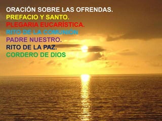 ORACIÓN SOBRE LAS OFRENDAS. 
PREFACIO Y SANTO. 
PLEGARIA EUCARÍSTICA. 
RITO DE LA COMUNIÓN 
PADRE NUESTRO. 
RITO DE LA PAZ...