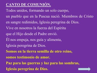 CANTO DE COMUNIÓN. 
Todos unidos, formando un solo cuerpo, 
un pueblo que en la Pascua nació. Miembros de Cristo 
en sangr...