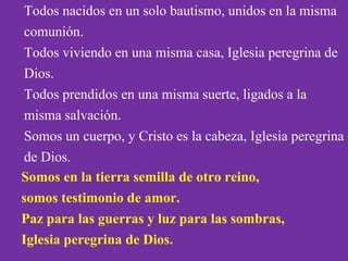 Todos nacidos en un solo bautismo, unidos en la misma 
comunión. 
Todos viviendo en una misma casa, Iglesia peregrina de 
...