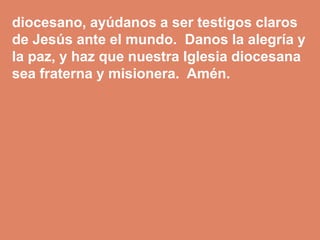 diocesano, ayúdanos a ser testigos claros 
de Jesús ante el mundo. Danos la alegría y 
la paz, y haz que nuestra Iglesia d...
