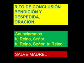 RITO DE CONCLUSIÓN 
BENDICIÓN Y 
DESPEDIDA. 
ORACIÓN. 
Anunciaremos 
tu Reino, Señor, 
tu Reino, Señor, tu Reino. 
SALVE M...