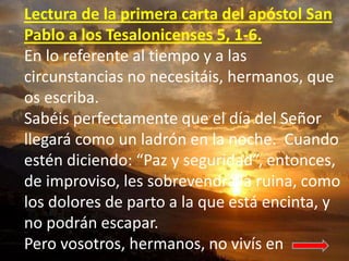 Lectura de la primera carta del apóstol San 
Pablo a los Tesalonicenses 5, 1-6. 
En lo referente al tiempo y a las 
circun...