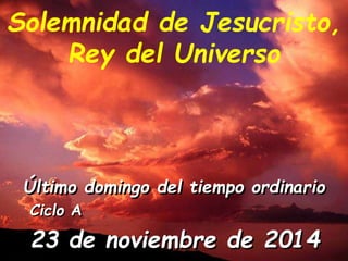 Solemnidad de Jesucristo, 
Rey del Universo 
Último domingo del tiempo ordinario 
Ciclo A 
23 de noviembre de 2014 
 