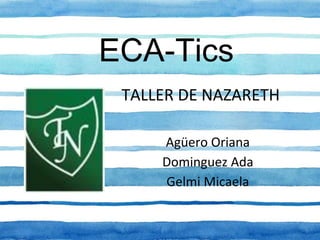 ECA-Tics
Agüero Oriana
Dominguez Ada
Gelmi Micaela
TALLER DE NAZARETH
 