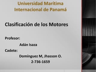 Universidad Marítima
Internacional de Panamá
Clasificación de los Motores
Profesor:
Adán Isaza
Cadete:
Domínguez M, Jhasson O.
2-736-1659
 