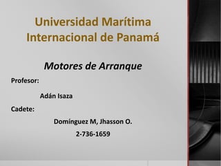 Universidad Marítima
Internacional de Panamá
Motores de Arranque
Profesor:
Adán Isaza
Cadete:
Domínguez M, Jhasson O.
2-736-1659
 
