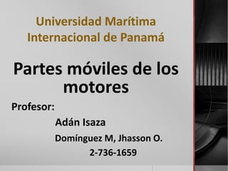 Universidad Marítima
Internacional de Panamá
Partes móviles de los
motores
Profesor:
Adán Isaza
Domínguez M, Jhasson O.
2-736-1659
 