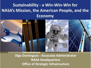 Sustainability - a Win-Win-Win for
NASA’s Mission, the American People, and the
                  Economy




      Olga Dominguez - Associate Administrator
                 NASA Headquarters
           Office of Strategic Infrastructure
 