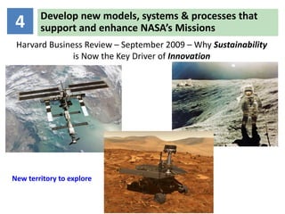 Develop new models, systems & processes that
 4      support and enhance NASA’s Missions
 Harvard Business Review – September 2009 – Why Sustainability
               is Now the Key Driver of Innovation




New territory to explore
 