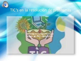 TIC’s en la resolución de problemas
Dominguez Carbajal Enrique
Grupo: M1-REC-290620-001
 