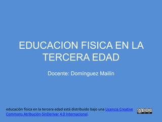 EDUCACION FISICA EN LA
TERCERA EDAD
Docente: Domínguez Mailín
educación física en la tercera edad está distribuido bajo una Licencia Creative
Commons Atribución-SinDerivar 4.0 Internacional.
 