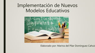 Implementación de Nuevos
Modelos Educativos
Elaborado por: Marina del Pilar Domínguez Cahuic
 