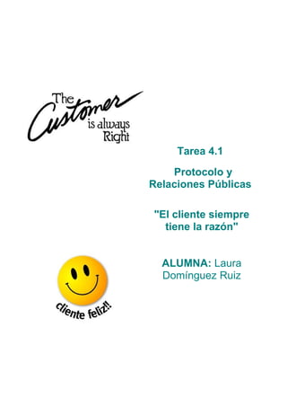 Tarea 4.1
Protocolo y
Relaciones Públicas
"El cliente siempre
tiene la razón"
ALUMNA: Laura
Domínguez Ruiz
 