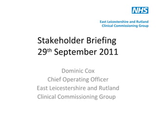 Stakeholder Briefing  29 th  September 2011 Dominic Cox Chief Operating Officer East Leicestershire and Rutland Clinical Commissioning Group  