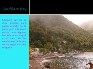 Soufriere Bay

Soufriere Bay no es
muy popular para
pasear descalzo por la
playa, pero esta costa
rocosa tiene algunos
fantásticos esnórquel
y el buceo de las
condiciones de buceo
en sus aguas de color
turquesa.
 