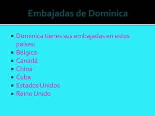    Dominica tienes sus embajadas en estos
    países:
   Bélgica
   Canadá
   China
   Cuba
   Estados Unidos
   Reino Unido
 